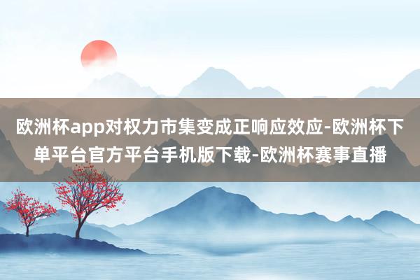 欧洲杯app对权力市集变成正响应效应-欧洲杯下单平台官方平台手机版下载-欧洲杯赛事直播