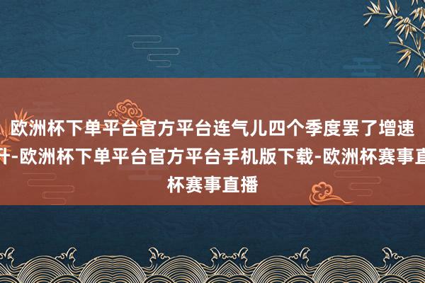 欧洲杯下单平台官方平台连气儿四个季度罢了增速上升-欧洲杯下单平台官方平台手机版下载-欧洲杯赛事直播