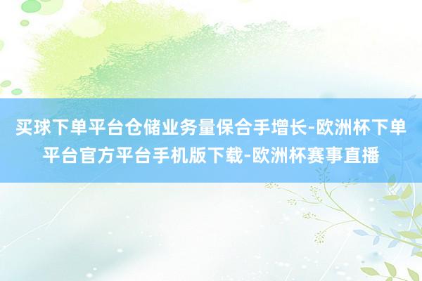 买球下单平台仓储业务量保合手增长-欧洲杯下单平台官方平台手机版下载-欧洲杯赛事直播