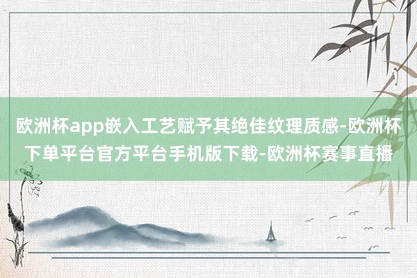 欧洲杯app嵌入工艺赋予其绝佳纹理质感-欧洲杯下单平台官方平台手机版下载-欧洲杯赛事直播