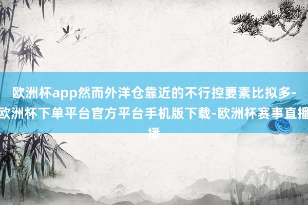 欧洲杯app然而外洋仓靠近的不行控要素比拟多-欧洲杯下单平台官方平台手机版下载-欧洲杯赛事直播