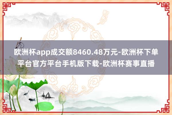 欧洲杯app成交额8460.48万元-欧洲杯下单平台官方平台手机版下载-欧洲杯赛事直播