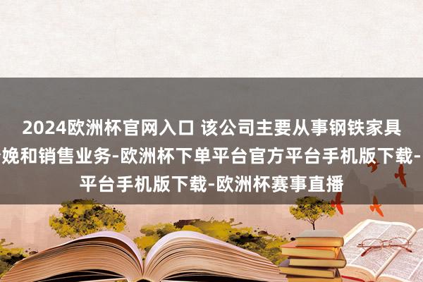 2024欧洲杯官网入口 该公司主要从事钢铁家具相当副家具的分娩和销售业务-欧洲杯下单平台官方平台手机版下载-欧洲杯赛事直播