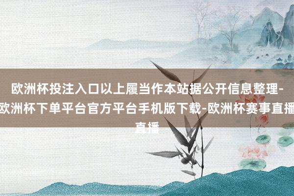 欧洲杯投注入口以上履当作本站据公开信息整理-欧洲杯下单平台官方平台手机版下载-欧洲杯赛事直播