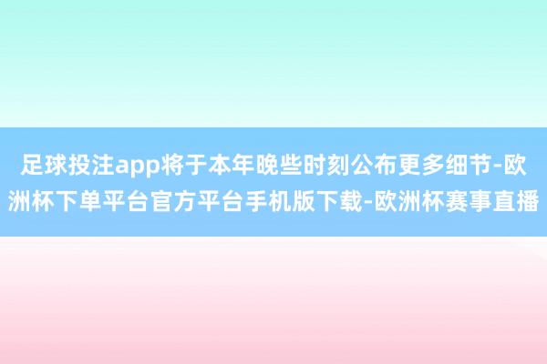 足球投注app将于本年晚些时刻公布更多细节-欧洲杯下单平台官方平台手机版下载-欧洲杯赛事直播