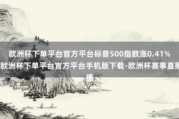 欧洲杯下单平台官方平台标普500指数涨0.41%-欧洲杯下单平台官方平台手机版下载-欧洲杯赛事直播