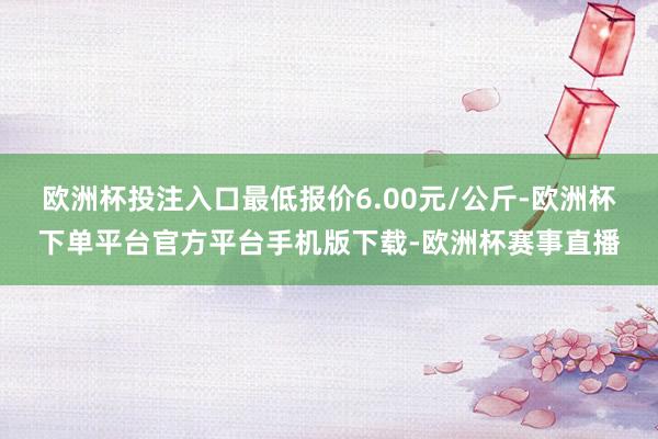 欧洲杯投注入口最低报价6.00元/公斤-欧洲杯下单平台官方平台手机版下载-欧洲杯赛事直播