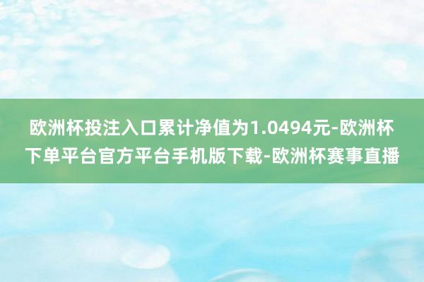 欧洲杯投注入口累计净值为1.0494元-欧洲杯下单平台官方平台手机版下载-欧洲杯赛事直播