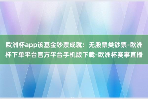 欧洲杯app该基金钞票成就：无股票类钞票-欧洲杯下单平台官方平台手机版下载-欧洲杯赛事直播