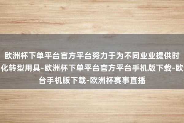 欧洲杯下单平台官方平台努力于为不同业业提供时代援手及数字化转型用具-欧洲杯下单平台官方平台手机版下载-欧洲杯赛事直播