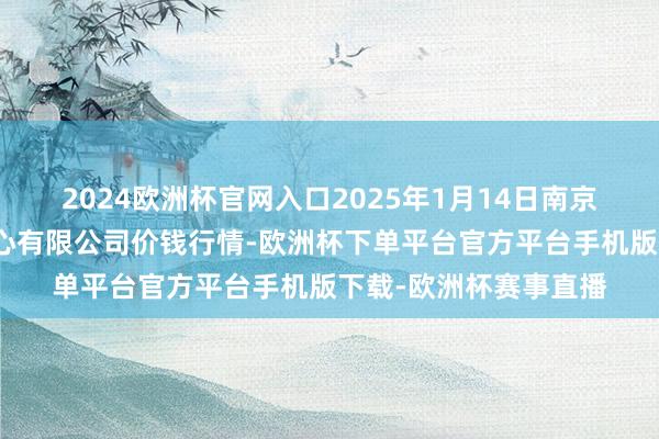 2024欧洲杯官网入口2025年1月14日南京农副家具物发配送中心有限公司价钱行情-欧洲杯下单平台官方平台手机版下载-欧洲杯赛事直播