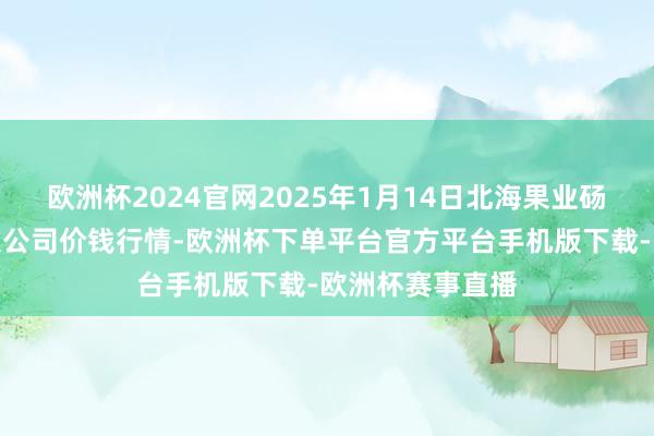 欧洲杯2024官网2025年1月14日北海果业砀山惠丰市集有限公司价钱行情-欧洲杯下单平台官方平台手机版下载-欧洲杯赛事直播