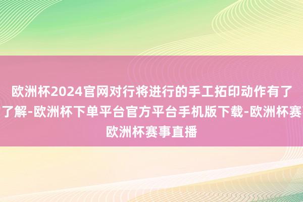 欧洲杯2024官网对行将进行的手工拓印动作有了初步的了解-欧洲杯下单平台官方平台手机版下载-欧洲杯赛事直播