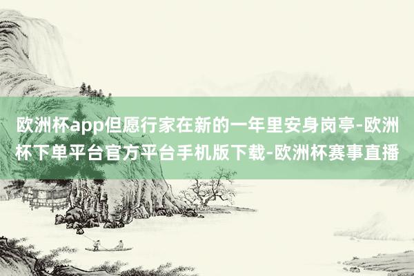 欧洲杯app但愿行家在新的一年里安身岗亭-欧洲杯下单平台官方平台手机版下载-欧洲杯赛事直播