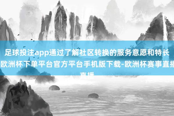 足球投注app通过了解社区转换的服务意愿和特长-欧洲杯下单平台官方平台手机版下载-欧洲杯赛事直播