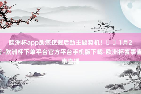 欧洲杯app助您挖掘后劲主题契机！		　　1月20日-欧洲杯下单平台官方平台手机版下载-欧洲杯赛事直播
