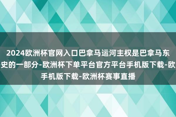2024欧洲杯官网入口巴拿马运河主权是巴拿马东说念主民斗争史的一部分-欧洲杯下单平台官方平台手机版下载-欧洲杯赛事直播