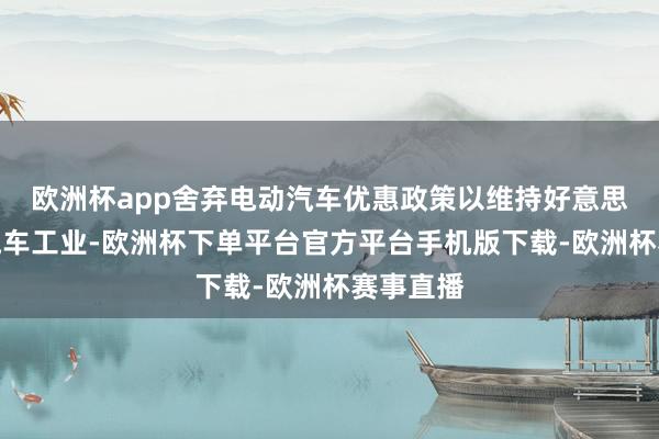 欧洲杯app舍弃电动汽车优惠政策以维持好意思国传统汽车工业-欧洲杯下单平台官方平台手机版下载-欧洲杯赛事直播