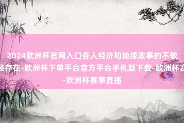 2024欧洲杯官网入口各人经济和地缘政事的不敬佩性一经存在-欧洲杯下单平台官方平台手机版下载-欧洲杯赛事直播