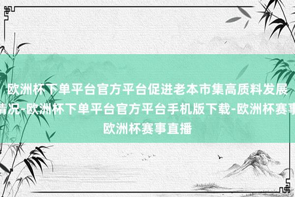 欧洲杯下单平台官方平台促进老本市集高质料发展磋议情况-欧洲杯下单平台官方平台手机版下载-欧洲杯赛事直播