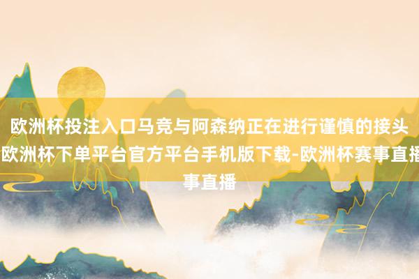 欧洲杯投注入口马竞与阿森纳正在进行谨慎的接头-欧洲杯下单平台官方平台手机版下载-欧洲杯赛事直播