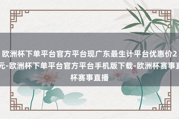 欧洲杯下单平台官方平台现广东最生计平台优惠价288元-欧洲杯下单平台官方平台手机版下载-欧洲杯赛事直播