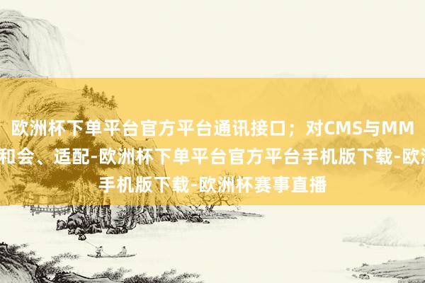 欧洲杯下单平台官方平台通讯接口;对CMS与MMS进行封装、和会、适配-欧洲杯下单平台官方平台手机版下载-欧洲杯赛事直播