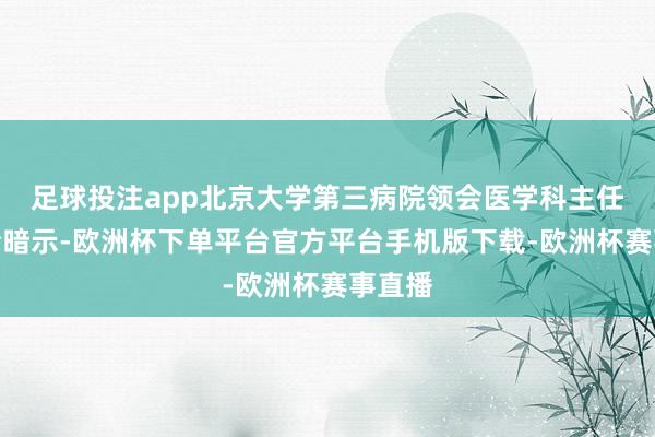 足球投注app北京大学第三病院领会医学科主任王健全暗示-欧洲杯下单平台官方平台手机版下载-欧洲杯赛事直播
