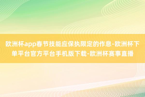 欧洲杯app春节技能应保执限定的作息-欧洲杯下单平台官方平台手机版下载-欧洲杯赛事直播