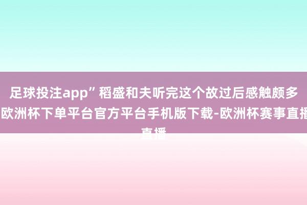 足球投注app”稻盛和夫听完这个故过后感触颇多-欧洲杯下单平台官方平台手机版下载-欧洲杯赛事直播