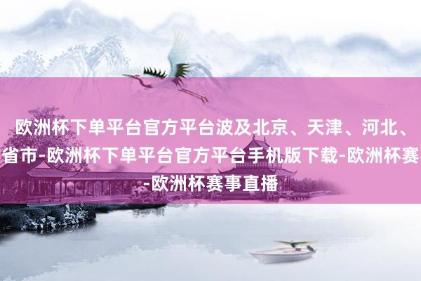 欧洲杯下单平台官方平台波及北京、天津、河北、山东四省市-欧洲杯下单平台官方平台手机版下载-欧洲杯赛事直播