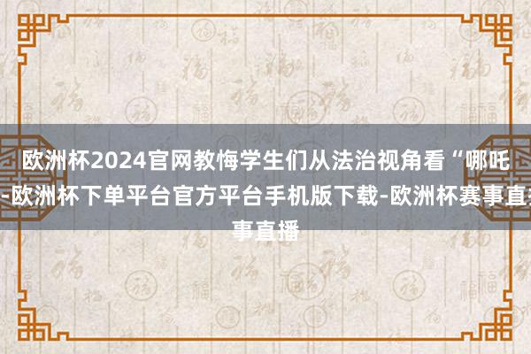 欧洲杯2024官网教悔学生们从法治视角看“哪吒”-欧洲杯下单平台官方平台手机版下载-欧洲杯赛事直播