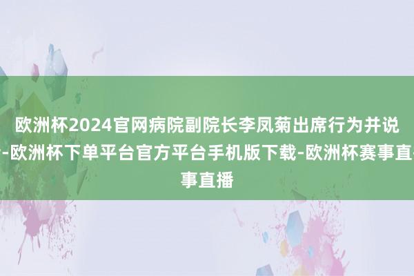 欧洲杯2024官网病院副院长李凤菊出席行为并说话-欧洲杯下单平台官方平台手机版下载-欧洲杯赛事直播