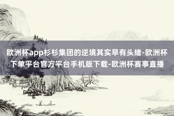 欧洲杯app杉杉集团的逆境其实早有头绪-欧洲杯下单平台官方平台手机版下载-欧洲杯赛事直播