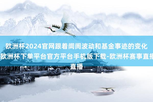 欧洲杯2024官网跟着阛阓波动和基金事迹的变化-欧洲杯下单平台官方平台手机版下载-欧洲杯赛事直播