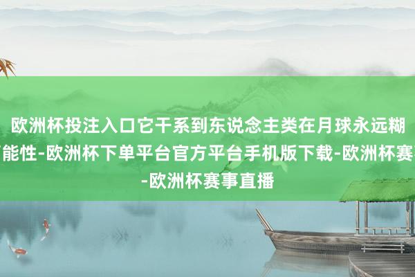 欧洲杯投注入口它干系到东说念主类在月球永远糊口的可能性-欧洲杯下单平台官方平台手机版下载-欧洲杯赛事直播
