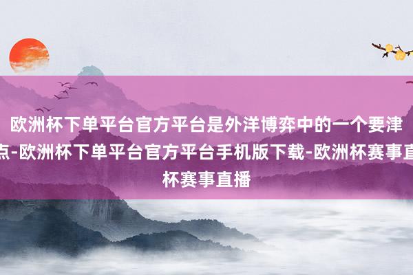 欧洲杯下单平台官方平台是外洋博弈中的一个要津节点-欧洲杯下单平台官方平台手机版下载-欧洲杯赛事直播