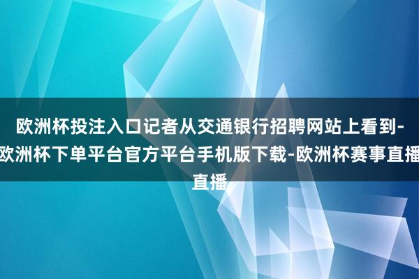 欧洲杯投注入口记者从交通银行招聘网站上看到-欧洲杯下单平台官方平台手机版下载-欧洲杯赛事直播