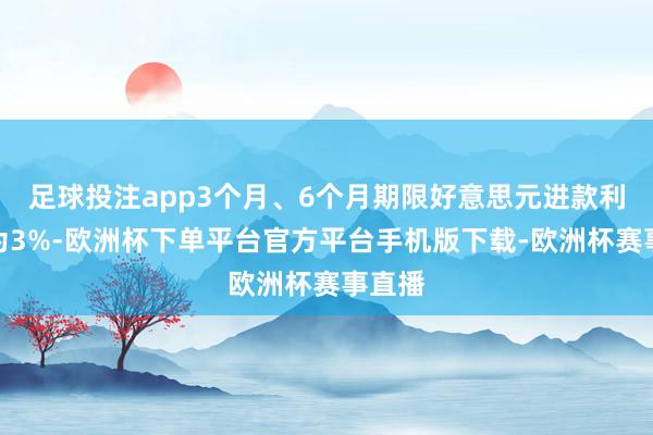 足球投注app3个月、6个月期限好意思元进款利率均为3%-欧洲杯下单平台官方平台手机版下载-欧洲杯赛事直播