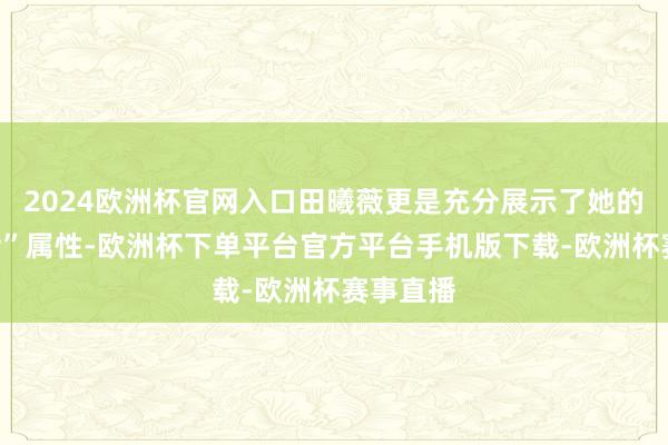 2024欧洲杯官网入口田曦薇更是充分展示了她的“任性士”属性-欧洲杯下单平台官方平台手机版下载-欧洲杯赛事直播