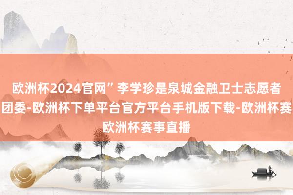 欧洲杯2024官网”李学珍是泉城金融卫士志愿者宣传团团委-欧洲杯下单平台官方平台手机版下载-欧洲杯赛事直播