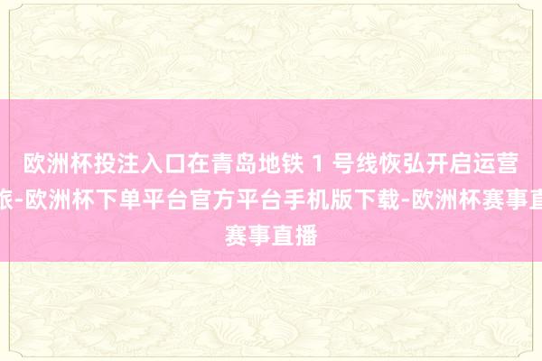 欧洲杯投注入口在青岛地铁 1 号线恢弘开启运营之旅-欧洲杯下单平台官方平台手机版下载-欧洲杯赛事直播