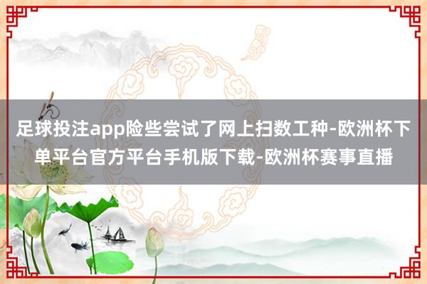 足球投注app险些尝试了网上扫数工种-欧洲杯下单平台官方平台手机版下载-欧洲杯赛事直播