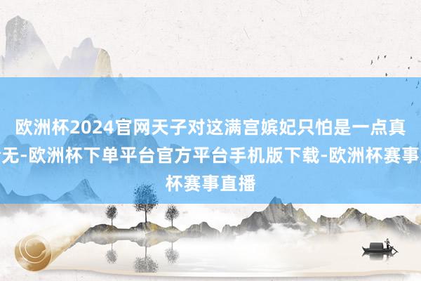 欧洲杯2024官网天子对这满宫嫔妃只怕是一点真情全无-欧洲杯下单平台官方平台手机版下载-欧洲杯赛事直播