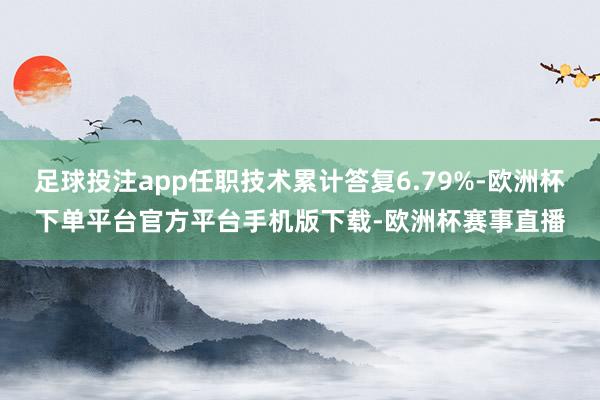 足球投注app任职技术累计答复6.79%-欧洲杯下单平台官方平台手机版下载-欧洲杯赛事直播