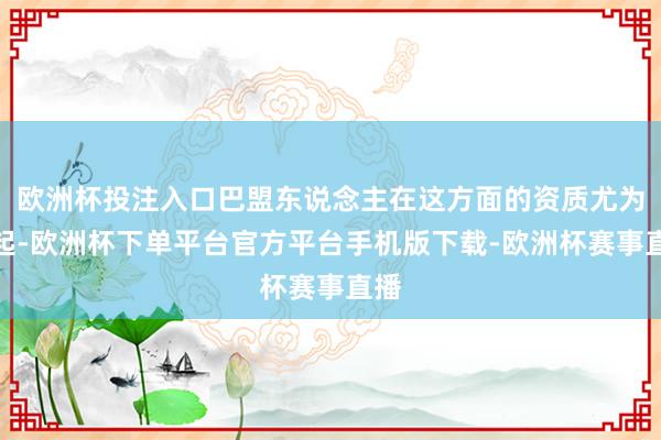 欧洲杯投注入口巴盟东说念主在这方面的资质尤为凸起-欧洲杯下单平台官方平台手机版下载-欧洲杯赛事直播
