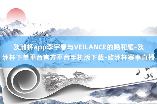欧洲杯app李宇春与VEILANCE的隐和耀-欧洲杯下单平台官方平台手机版下载-欧洲杯赛事直播