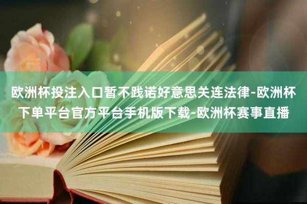 欧洲杯投注入口暂不践诺好意思关连法律-欧洲杯下单平台官方平台手机版下载-欧洲杯赛事直播