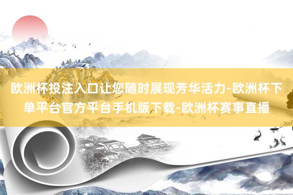 欧洲杯投注入口让您随时展现芳华活力-欧洲杯下单平台官方平台手机版下载-欧洲杯赛事直播