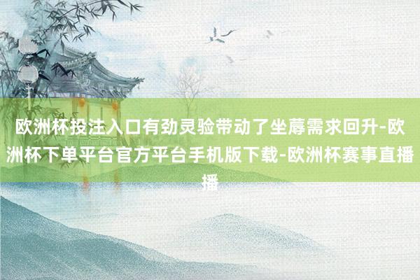 欧洲杯投注入口有劲灵验带动了坐蓐需求回升-欧洲杯下单平台官方平台手机版下载-欧洲杯赛事直播